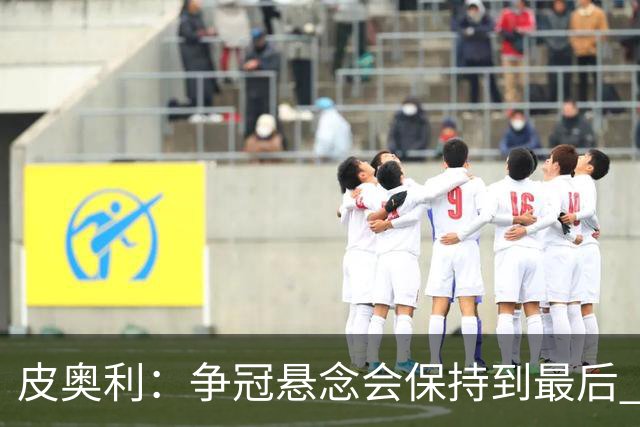 皮奥利：争冠悬念会保持到最后 米兰这场踢得不好
