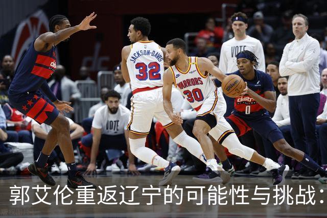 郭艾伦重返辽宁的可能性与挑战：三大关键阻碍亟待解决！